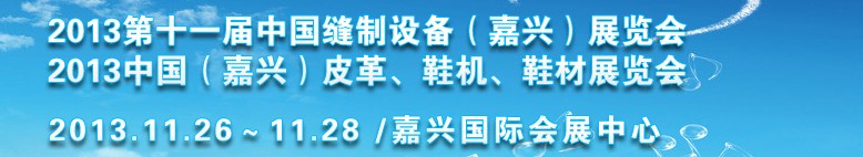 2013中國（嘉興）皮革、鞋機(jī)、鞋材展覽會<br>2013第十一屆中國縫制設(shè)備（嘉興）展覽會