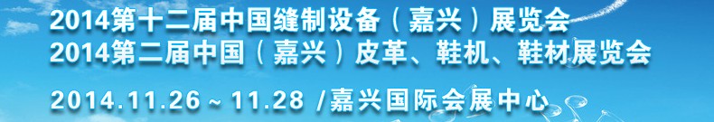 2014第十二屆中國縫制設(shè)備（嘉興）展覽會<br>2014第二屆中國（嘉興）皮革、鞋機、鞋材展覽會